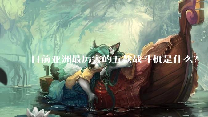 目前亚洲最厉害的五款战斗机是什么？